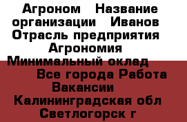 Агроном › Название организации ­ Иванов › Отрасль предприятия ­ Агрономия › Минимальный оклад ­ 30 000 - Все города Работа » Вакансии   . Калининградская обл.,Светлогорск г.